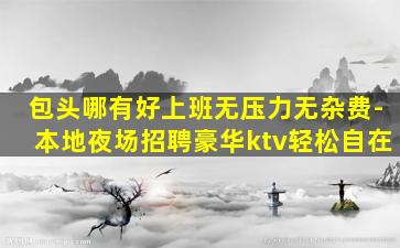 包头哪有好上班无压力无杂费-本地夜场招聘豪华ktv轻松自在
