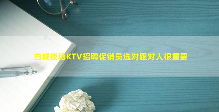 白城夜场KTV招聘促销员选对跟对人很重要