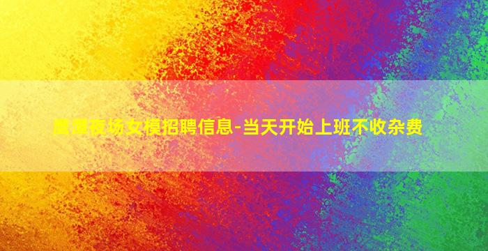 鹰潭夜场女模招聘信息-当天开始上班不收杂费